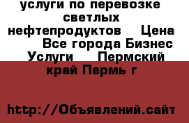 услуги по перевозке светлых нефтепродуктов  › Цена ­ 30 - Все города Бизнес » Услуги   . Пермский край,Пермь г.